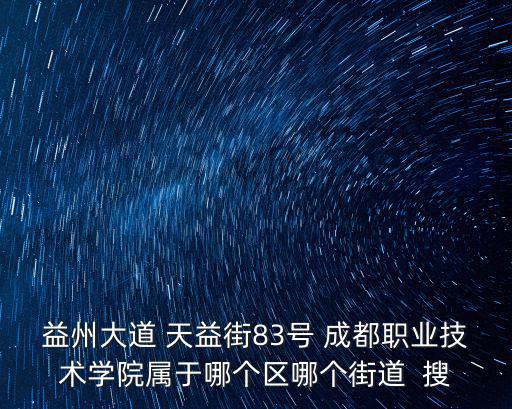 益州大道，益州大道 天益街83號 成都職業技術學院屬于哪個區哪個街道  搜