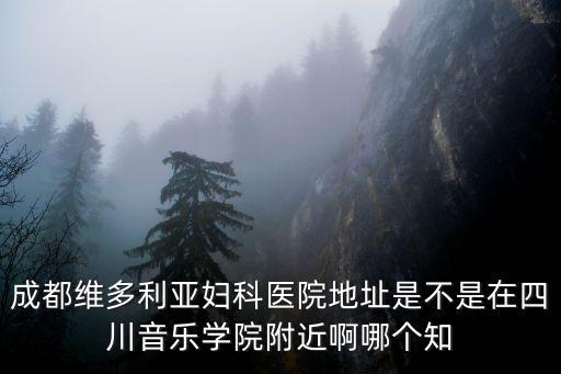 成都維多利亞婦科醫(yī)院地址是不是在四川音樂學(xué)院附近啊哪個知