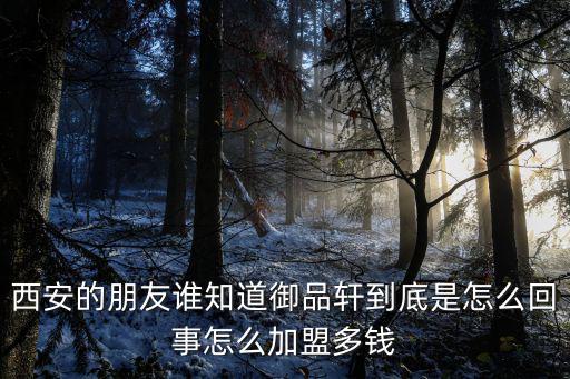 西安的朋友誰知道御品軒到底是怎么回事怎么加盟多錢
