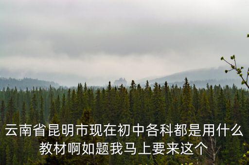 云南省昆明市現在初中各科都是用什么教材啊如題我馬上要來這個