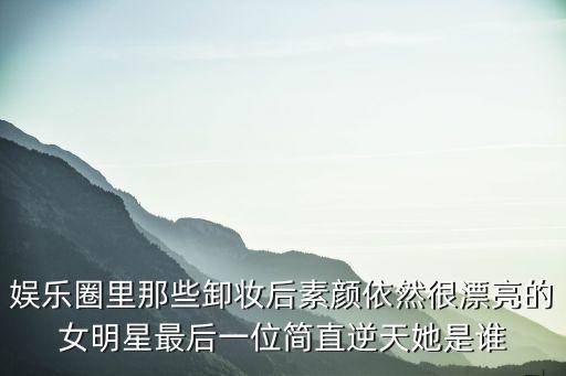 娛樂(lè)圈里那些卸妝后素顏依然很漂亮的女明星最后一位簡(jiǎn)直逆天她是誰(shuí)