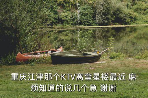 重慶江津那個(gè)KTV離奎星樓最近 麻煩知道的說(shuō)幾個(gè)急 謝謝