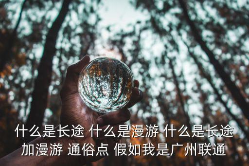 什么是長途 什么是漫游 什么是長途加漫游 通俗點 假如我是廣州聯通