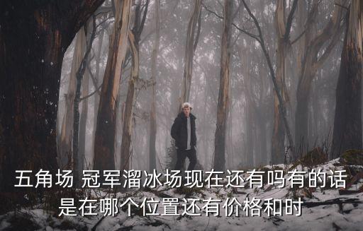 五角場(chǎng) 冠軍溜冰場(chǎng)現(xiàn)在還有嗎有的話是在哪個(gè)位置還有價(jià)格和時(shí)
