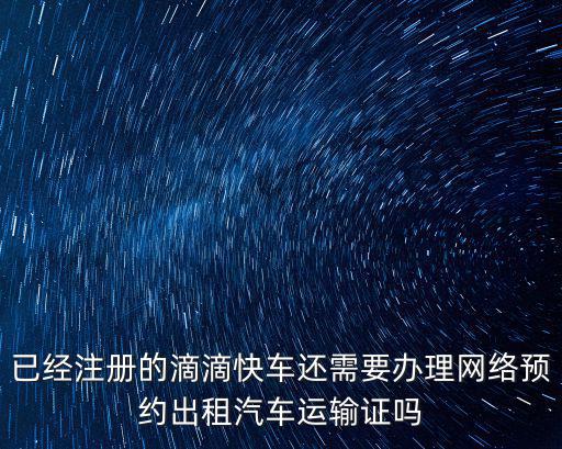 已經(jīng)注冊(cè)的滴滴快車還需要辦理網(wǎng)絡(luò)預(yù)約出租汽車運(yùn)輸證嗎