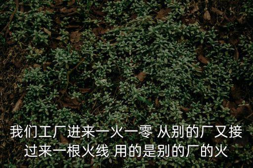 我們工廠進來一火一零 從別的廠又接過來一根火線 用的是別的廠的火