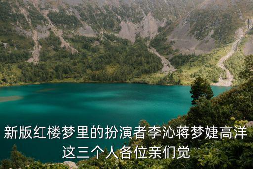 演員高洋，新版紅樓夢里的扮演者李沁蔣夢婕高洋這三個人各位親們覺