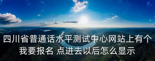 四川省普通話水平測試中心網(wǎng)站上有個我要報名 點進(jìn)去以后怎么顯示