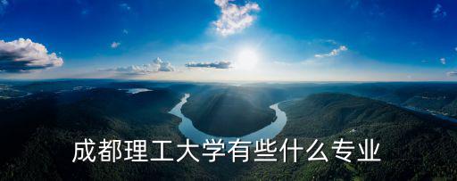 成都理工大學專業，成都理工大學有哪些專業