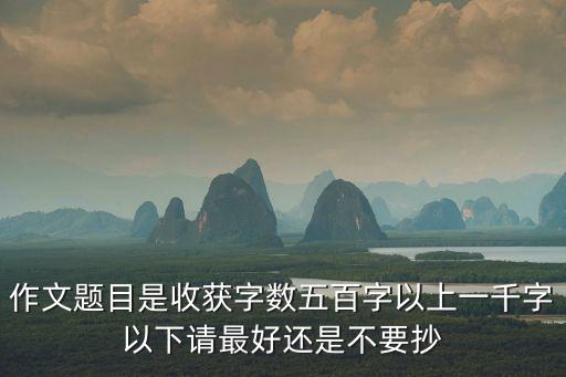 作文題目是收獲字數五百字以上一千字以下請最好還是不要抄