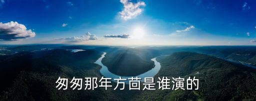 方茴扮演者，匆匆那年方茴是誰演的