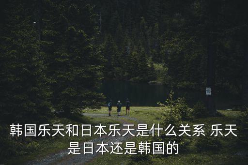 韓國(guó)樂(lè)天和日本樂(lè)天是什么關(guān)系 樂(lè)天是日本還是韓國(guó)的