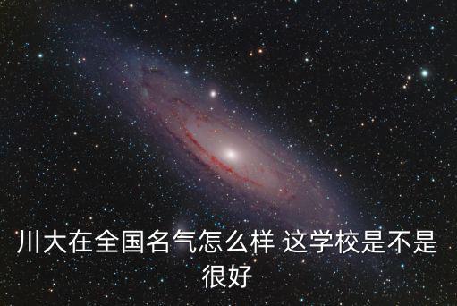 川大在全國名氣怎么樣 這學校是不是很好