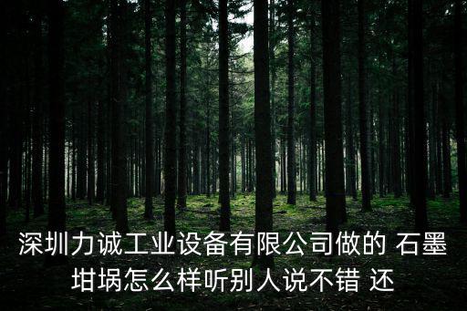深圳力誠工業設備有限公司做的 石墨坩堝怎么樣聽別人說不錯 還