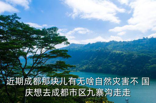 近期成都那塊兒有無(wú)啥自然災(zāi)害不 國(guó)慶想去成都市區(qū)九寨溝走走