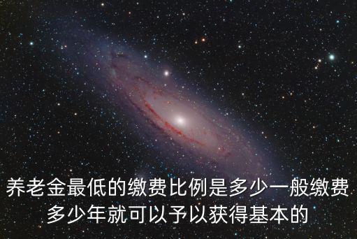 養老金最低的繳費比例是多少一般繳費多少年就可以予以獲得基本的