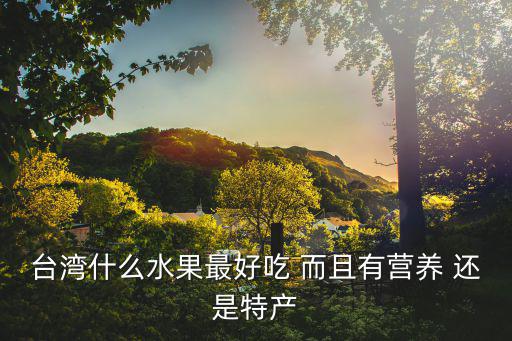 臺灣什么水果最好吃 而且有營養(yǎng) 還是特產(chǎn)