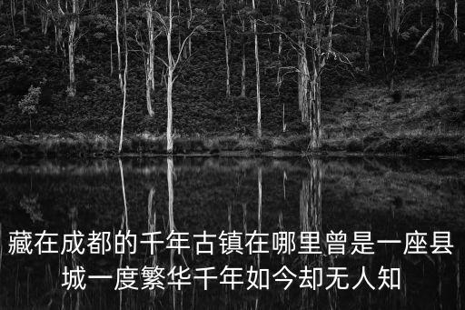 藏在成都的千年古鎮在哪里曾是一座縣城一度繁華千年如今卻無人知