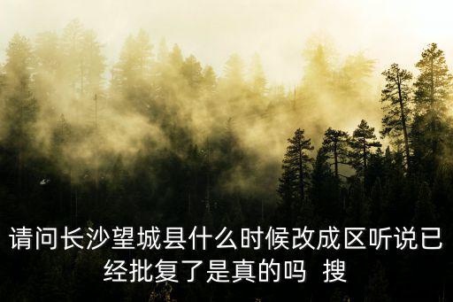 長(zhǎng)沙望城區(qū)地圖，請(qǐng)問(wèn)長(zhǎng)沙望城縣什么時(shí)候改成區(qū)聽(tīng)說(shuō)已經(jīng)批復(fù)了是真的嗎  搜