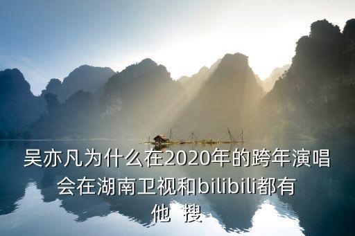 吳亦凡為什么在2020年的跨年演唱會在湖南衛視和bilibili都有他  搜