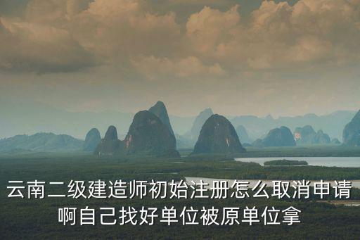 云南二級建造師初始注冊怎么取消申請啊自己找好單位被原單位拿
