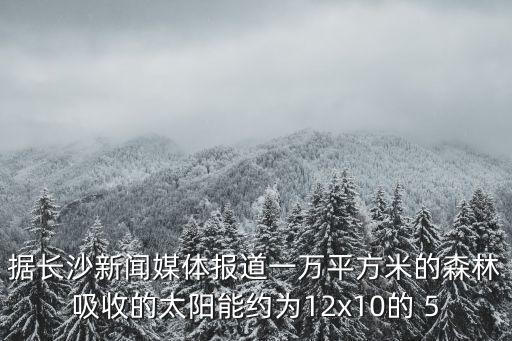 據長沙新聞媒體報道一萬平方米的森林吸收的太陽能約為12x10的 5