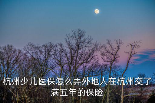 杭州少兒醫(yī)保怎么弄外地人在杭州交了滿五年的保險