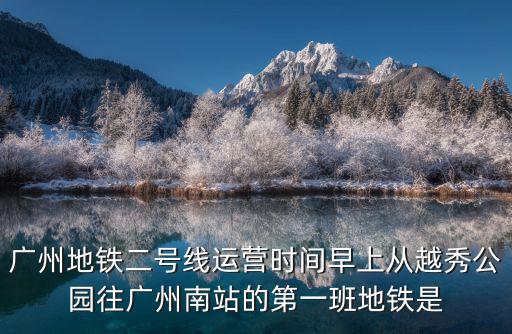 廣州地鐵二號(hào)線運(yùn)營(yíng)時(shí)間早上從越秀公園往廣州南站的第一班地鐵是
