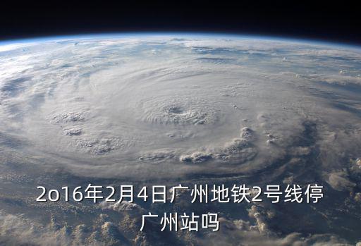 2o16年2月4日廣州地鐵2號線停廣州站嗎