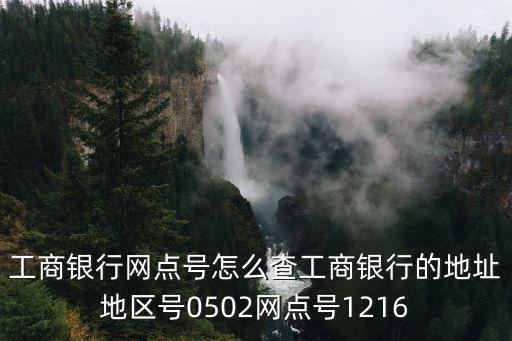 工商銀行網點號怎么查工商銀行的地址地區號0502網點號1216
