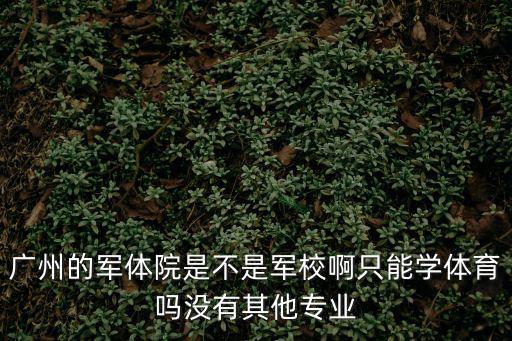 廣州軍體院，廣州的軍體院是不是軍校啊只能學(xué)體育嗎沒有其他專業(yè)