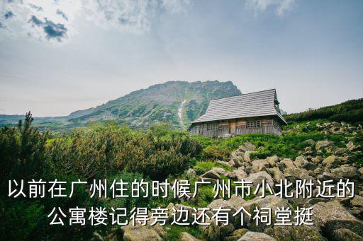 以前在廣州住的時(shí)候廣州市小北附近的公寓樓記得旁邊還有個(gè)祠堂挺