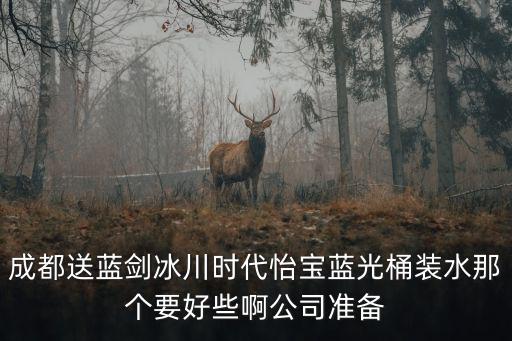 成都桶裝水，成都送藍(lán)劍冰川時(shí)代怡寶藍(lán)光桶裝水那個(gè)要好些啊公司準(zhǔn)備