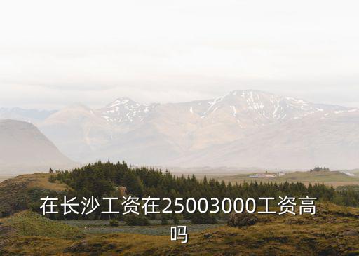 長(zhǎng)沙工資，在長(zhǎng)沙工資在25003000工資高嗎