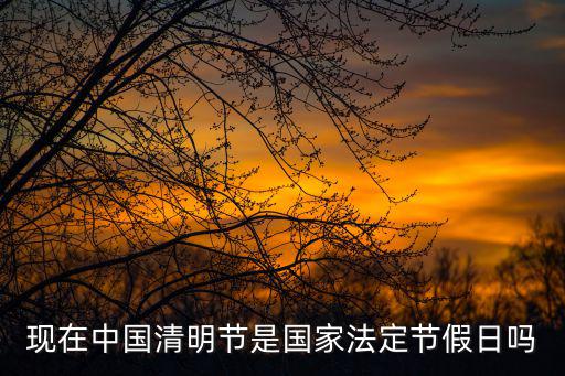 現(xiàn)在中國清明節(jié)是國家法定節(jié)假日嗎