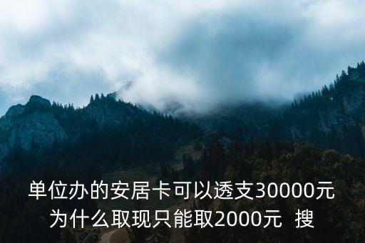 單位辦的安居卡可以透支30000元為什么取現(xiàn)只能取2000元  搜