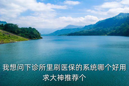 我想問下診所里刷醫保的系統哪個好用求大神推薦個