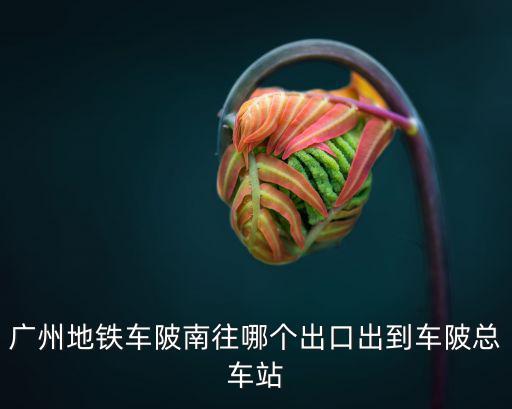 廣州地鐵車陂南往哪個(gè)出口出到車陂總車站
