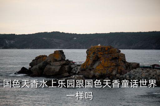 國色天香水上樂園跟國色天香童話世界一樣嗎