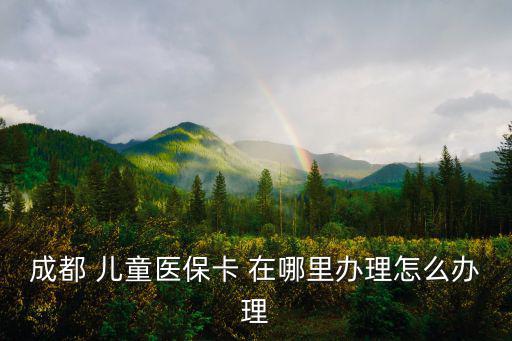 成都 兒童醫保卡 在哪里辦理怎么辦理