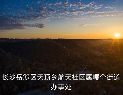 長沙岳簏區天頂鄉航天社區屬哪個街道辦事處