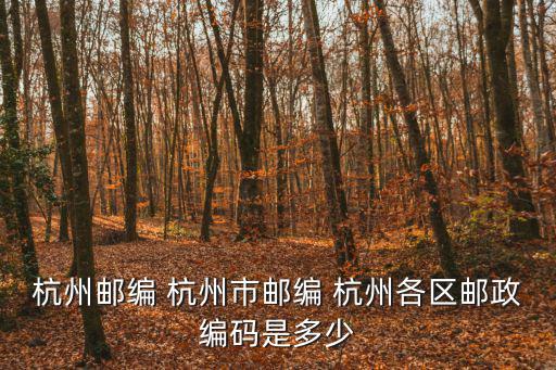 杭州郵編 杭州市郵編 杭州各區郵政編碼是多少
