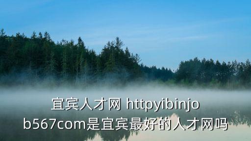宜賓人才網 httpyibinjob567com是宜賓最好的人才網嗎