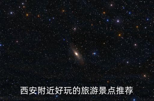 西安周邊旅游景點(diǎn)，西安附近什么旅游景點(diǎn)比較好玩