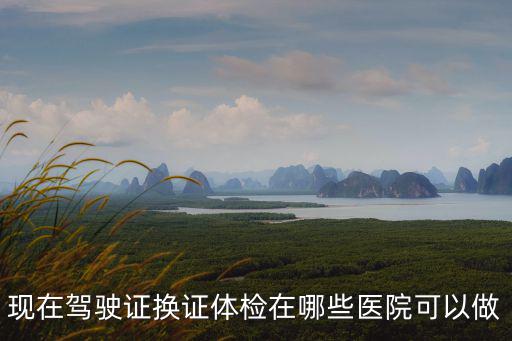駕駛證換證體檢醫(yī)院，駕駛證到期換證體檢要去哪一個醫(yī)院的