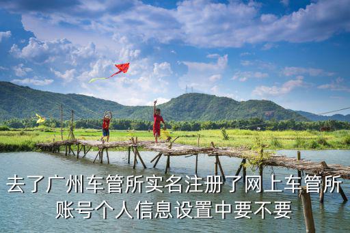 去了廣州車管所實名注冊了網上車管所賬號個人信息設置中要不要