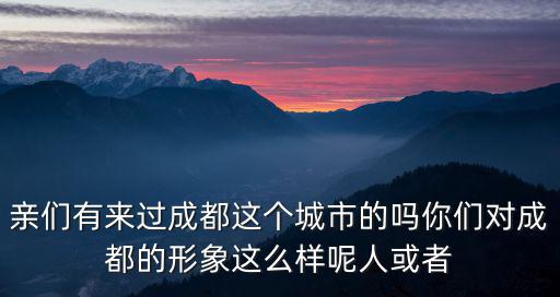 親們有來過成都這個城市的嗎你們對成都的形象這么樣呢人或者