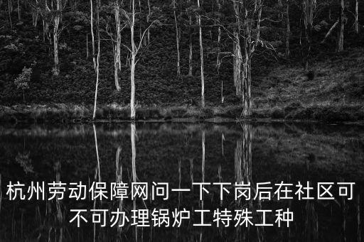 杭州勞動保障網問一下下崗后在社區可不可辦理鍋爐工特殊工種