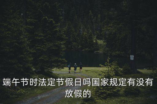 端午節時法定節假日嗎國家規定有沒有放假的
