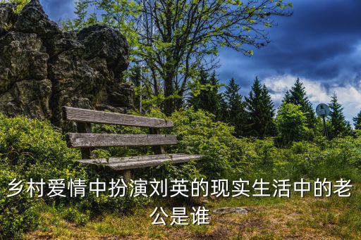 鄉村愛情中扮演劉英的現實生活中的老公是誰